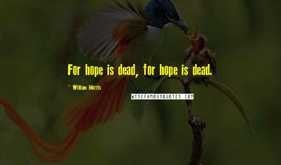 William Morris Quotes: For hope is dead, for hope is dead.