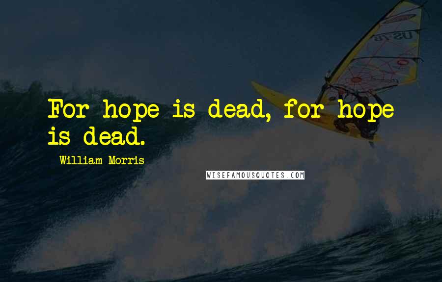 William Morris Quotes: For hope is dead, for hope is dead.