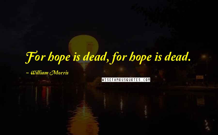 William Morris Quotes: For hope is dead, for hope is dead.