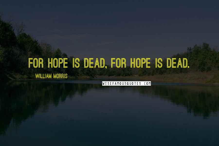 William Morris Quotes: For hope is dead, for hope is dead.