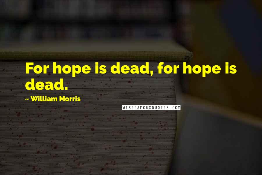 William Morris Quotes: For hope is dead, for hope is dead.