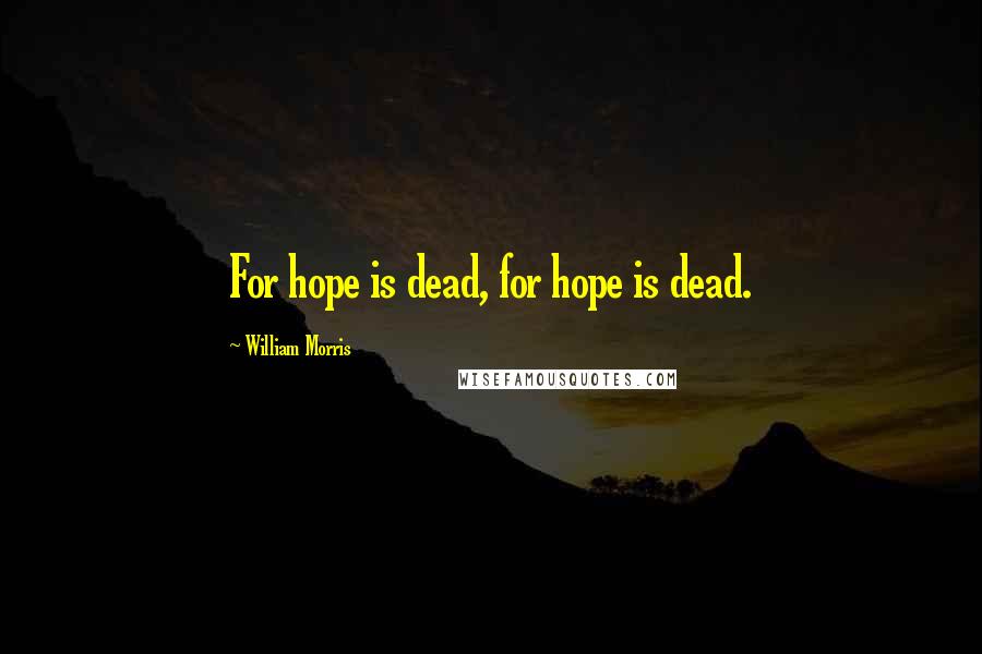 William Morris Quotes: For hope is dead, for hope is dead.