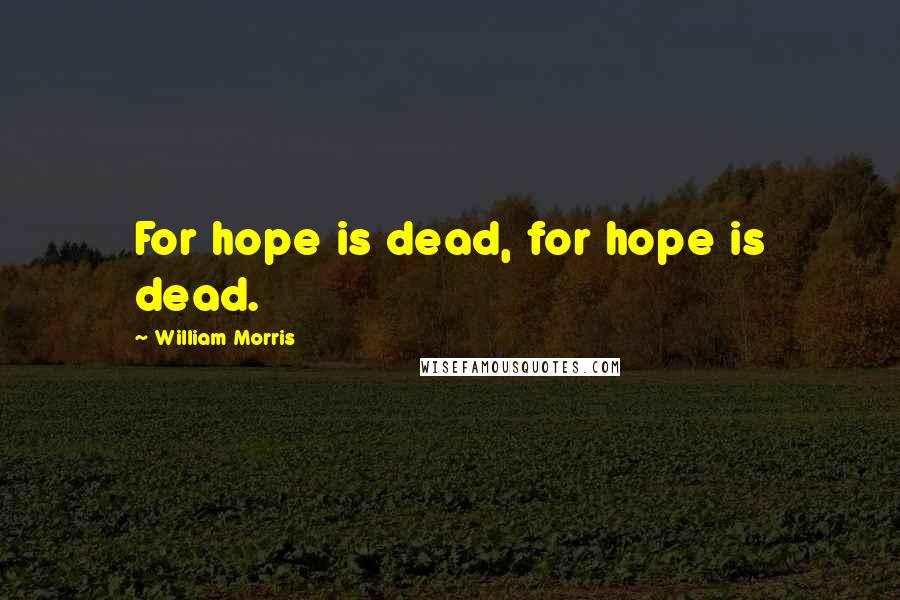 William Morris Quotes: For hope is dead, for hope is dead.
