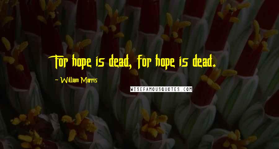 William Morris Quotes: For hope is dead, for hope is dead.