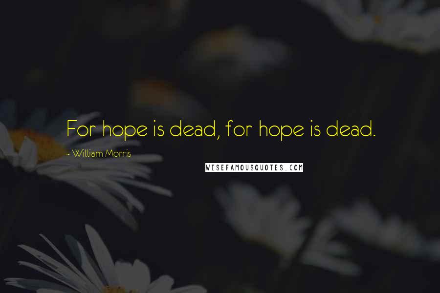William Morris Quotes: For hope is dead, for hope is dead.