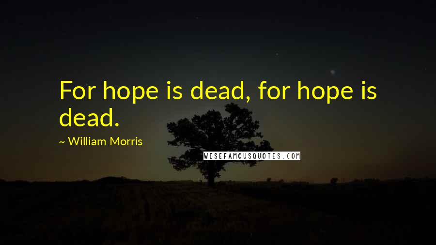 William Morris Quotes: For hope is dead, for hope is dead.