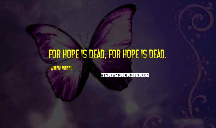 William Morris Quotes: For hope is dead, for hope is dead.