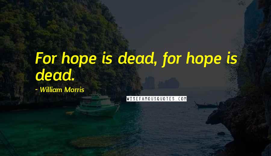 William Morris Quotes: For hope is dead, for hope is dead.