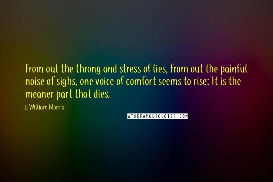 William Morris Quotes: From out the throng and stress of lies, from out the painful noise of sighs, one voice of comfort seems to rise: It is the meaner part that dies.