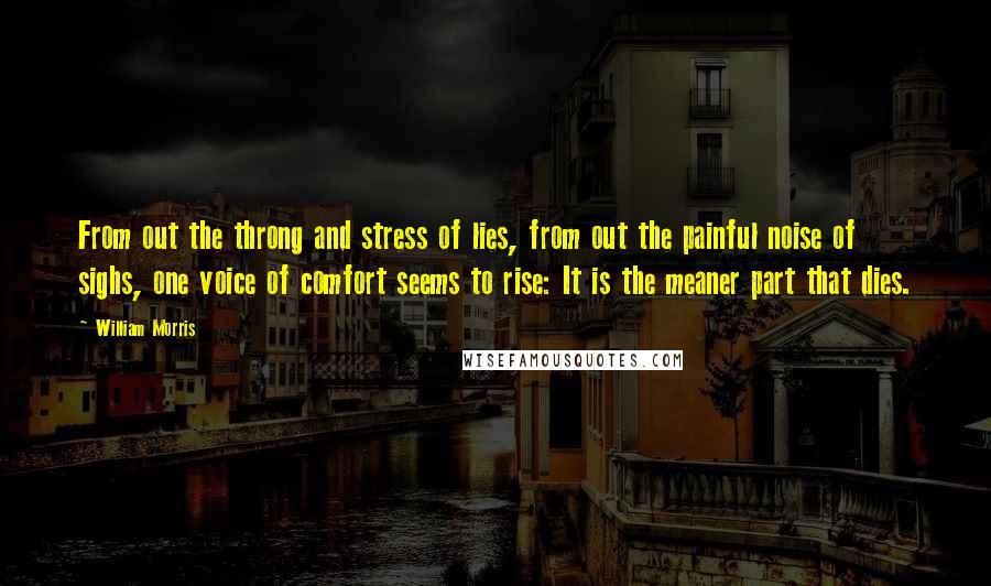 William Morris Quotes: From out the throng and stress of lies, from out the painful noise of sighs, one voice of comfort seems to rise: It is the meaner part that dies.