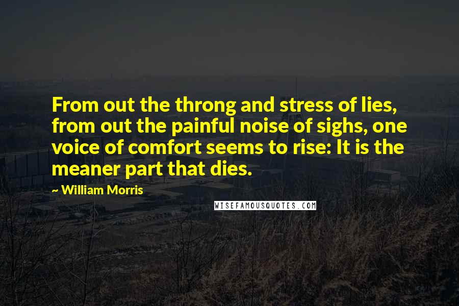 William Morris Quotes: From out the throng and stress of lies, from out the painful noise of sighs, one voice of comfort seems to rise: It is the meaner part that dies.