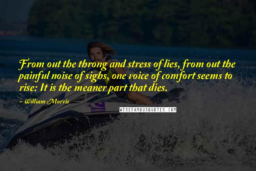 William Morris Quotes: From out the throng and stress of lies, from out the painful noise of sighs, one voice of comfort seems to rise: It is the meaner part that dies.