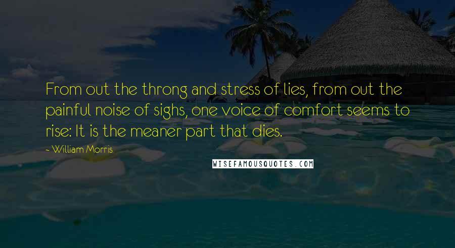 William Morris Quotes: From out the throng and stress of lies, from out the painful noise of sighs, one voice of comfort seems to rise: It is the meaner part that dies.