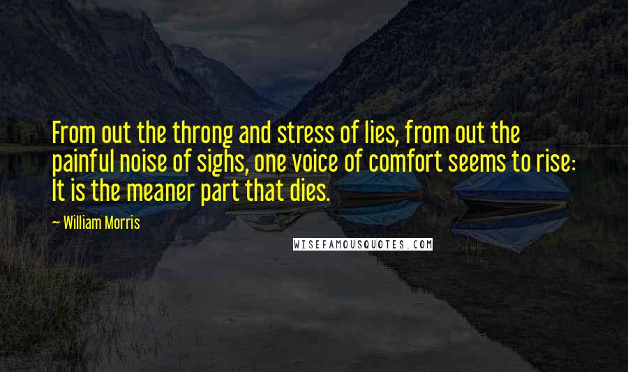 William Morris Quotes: From out the throng and stress of lies, from out the painful noise of sighs, one voice of comfort seems to rise: It is the meaner part that dies.