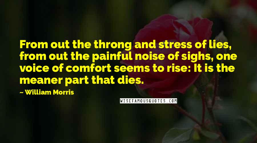 William Morris Quotes: From out the throng and stress of lies, from out the painful noise of sighs, one voice of comfort seems to rise: It is the meaner part that dies.