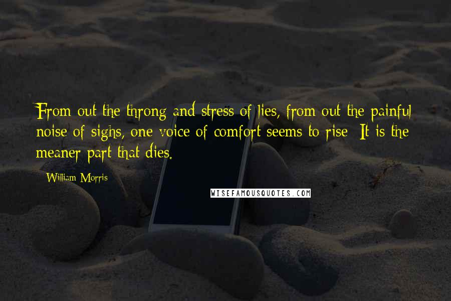 William Morris Quotes: From out the throng and stress of lies, from out the painful noise of sighs, one voice of comfort seems to rise: It is the meaner part that dies.