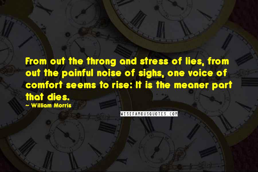 William Morris Quotes: From out the throng and stress of lies, from out the painful noise of sighs, one voice of comfort seems to rise: It is the meaner part that dies.