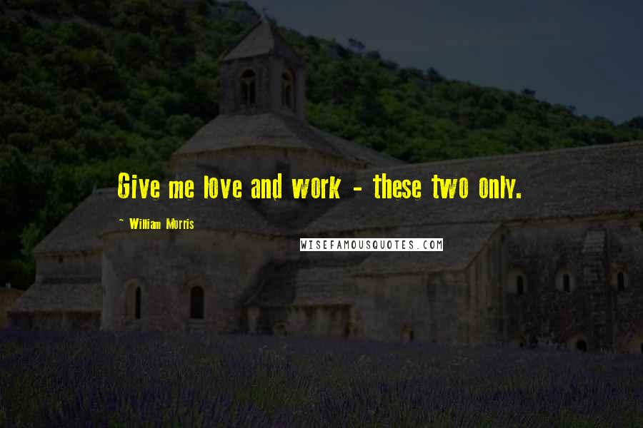 William Morris Quotes: Give me love and work - these two only.