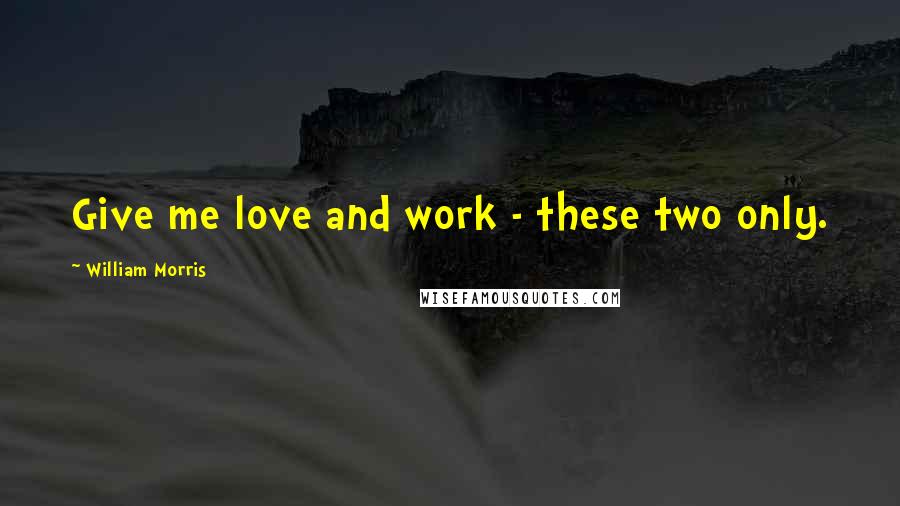 William Morris Quotes: Give me love and work - these two only.