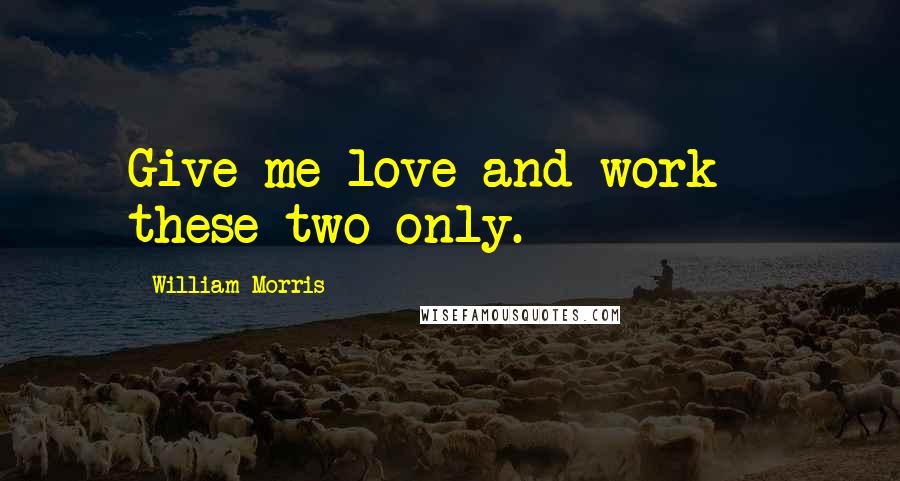 William Morris Quotes: Give me love and work - these two only.