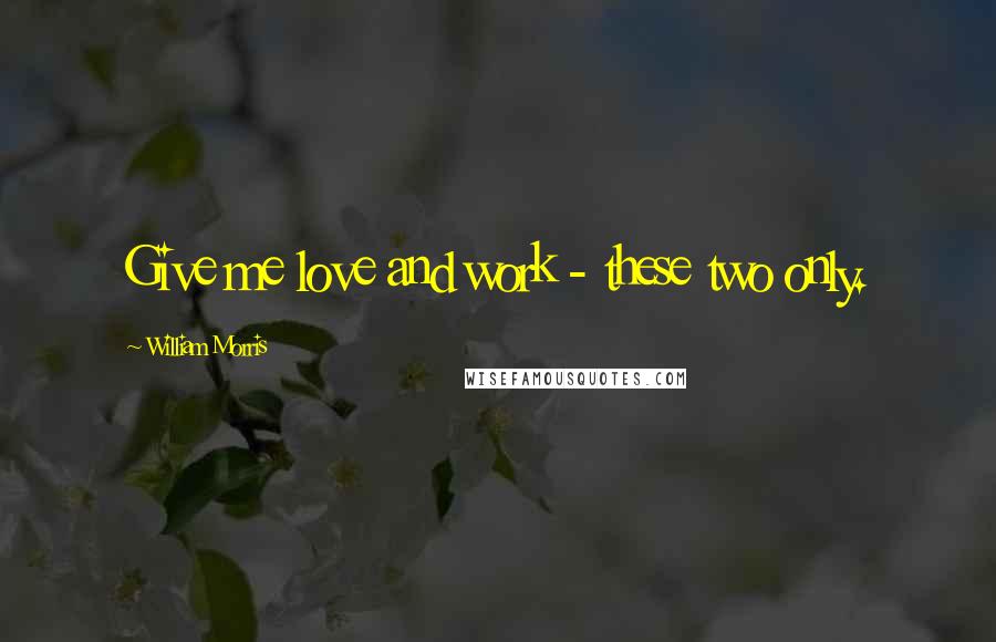 William Morris Quotes: Give me love and work - these two only.