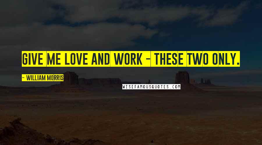 William Morris Quotes: Give me love and work - these two only.