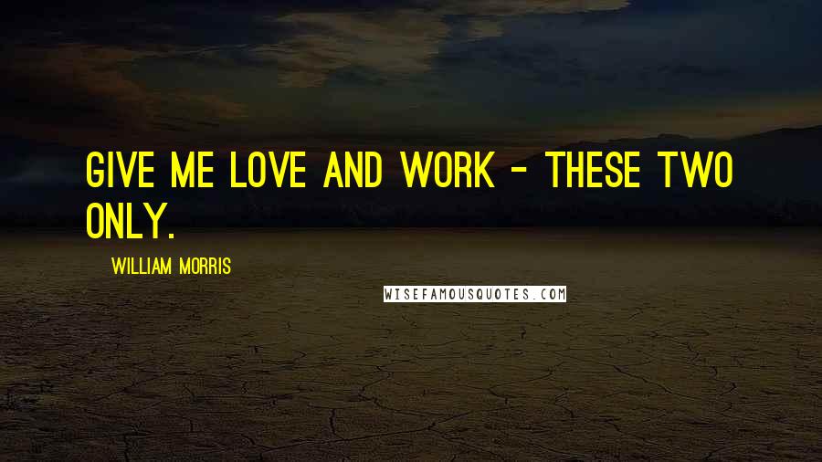 William Morris Quotes: Give me love and work - these two only.