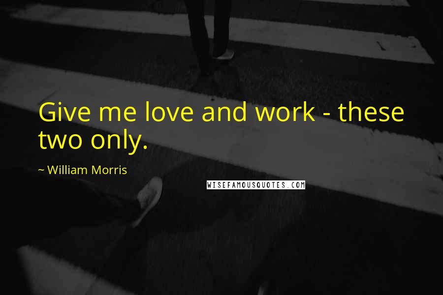 William Morris Quotes: Give me love and work - these two only.