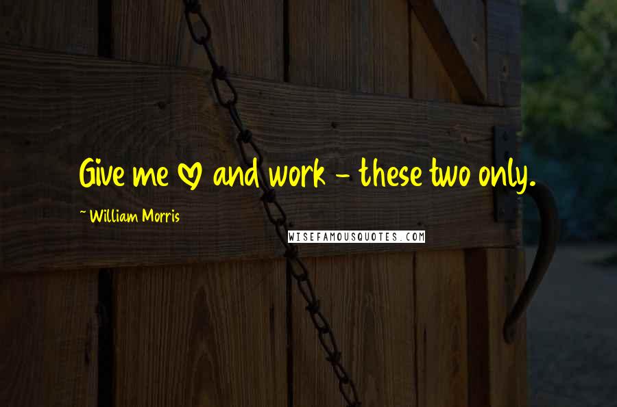 William Morris Quotes: Give me love and work - these two only.