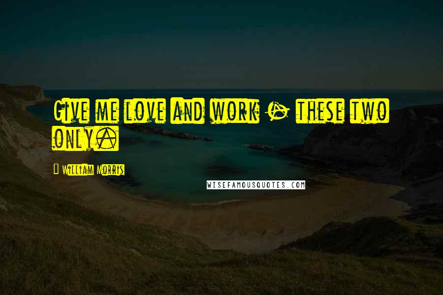 William Morris Quotes: Give me love and work - these two only.