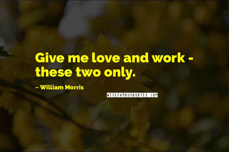 William Morris Quotes: Give me love and work - these two only.