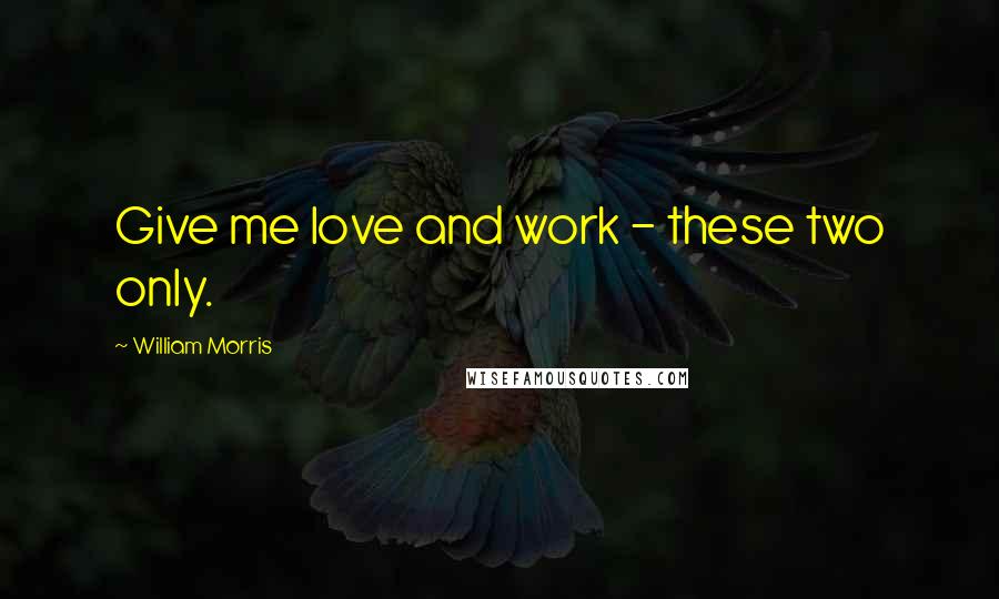 William Morris Quotes: Give me love and work - these two only.