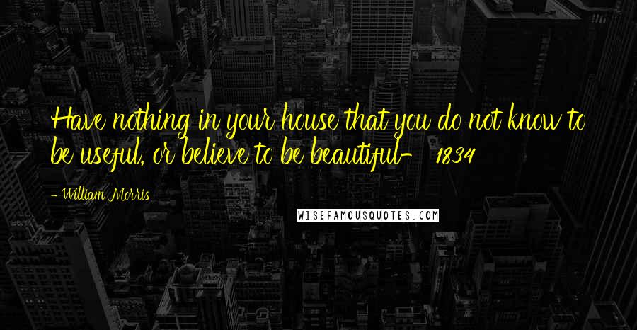 William Morris Quotes: Have nothing in your house that you do not know to be useful, or believe to be beautiful- 1834