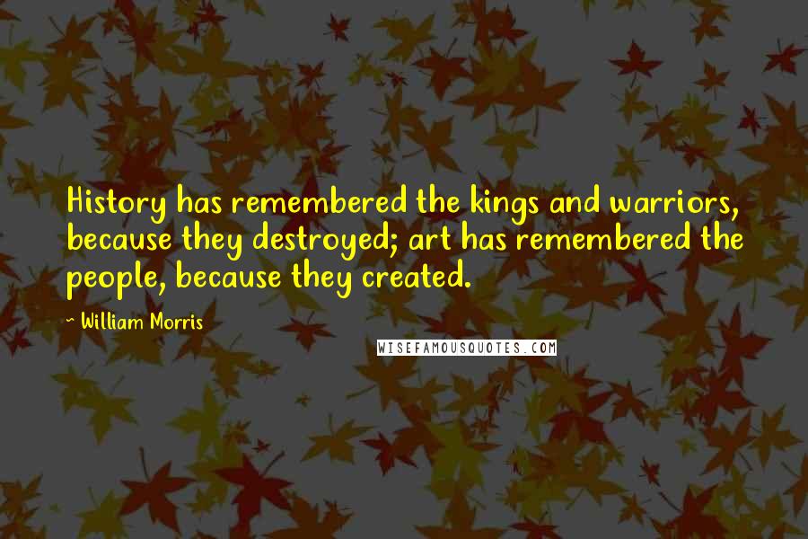 William Morris Quotes: History has remembered the kings and warriors, because they destroyed; art has remembered the people, because they created.