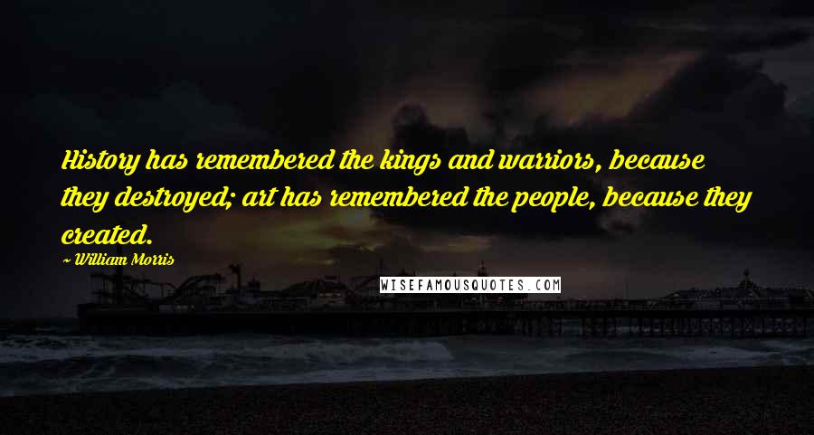 William Morris Quotes: History has remembered the kings and warriors, because they destroyed; art has remembered the people, because they created.