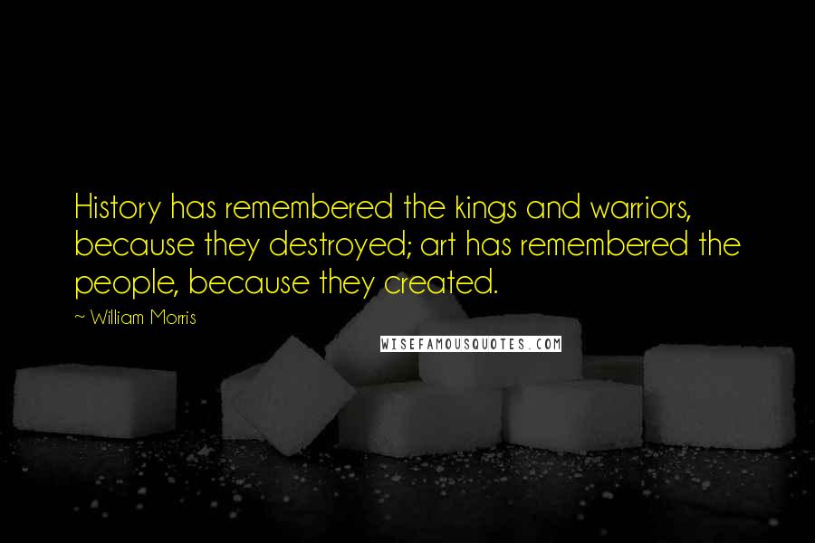 William Morris Quotes: History has remembered the kings and warriors, because they destroyed; art has remembered the people, because they created.