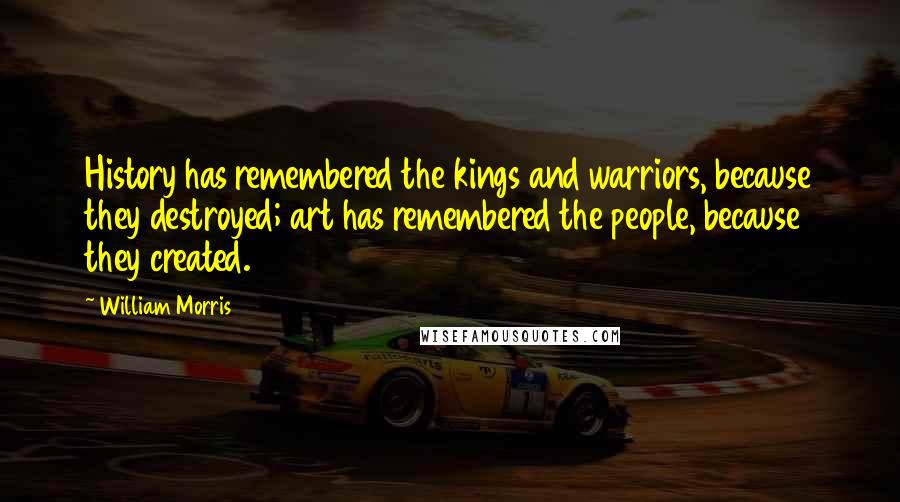 William Morris Quotes: History has remembered the kings and warriors, because they destroyed; art has remembered the people, because they created.