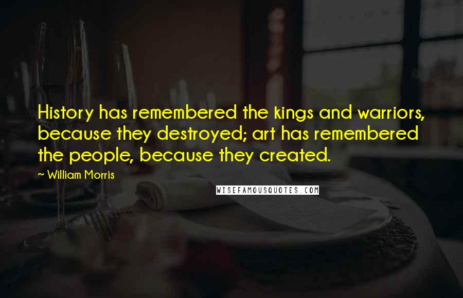 William Morris Quotes: History has remembered the kings and warriors, because they destroyed; art has remembered the people, because they created.
