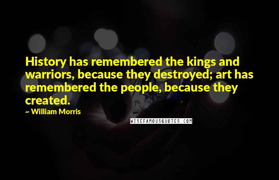 William Morris Quotes: History has remembered the kings and warriors, because they destroyed; art has remembered the people, because they created.
