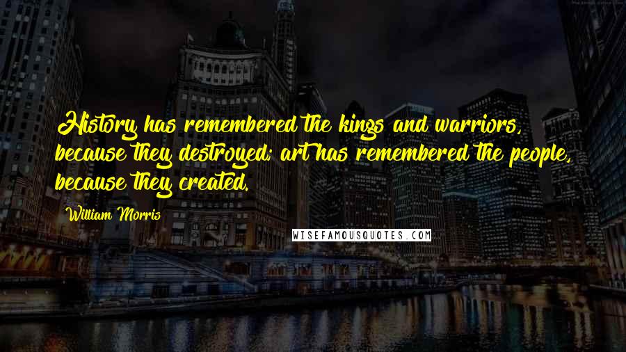 William Morris Quotes: History has remembered the kings and warriors, because they destroyed; art has remembered the people, because they created.