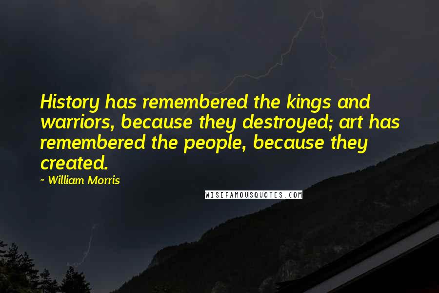 William Morris Quotes: History has remembered the kings and warriors, because they destroyed; art has remembered the people, because they created.