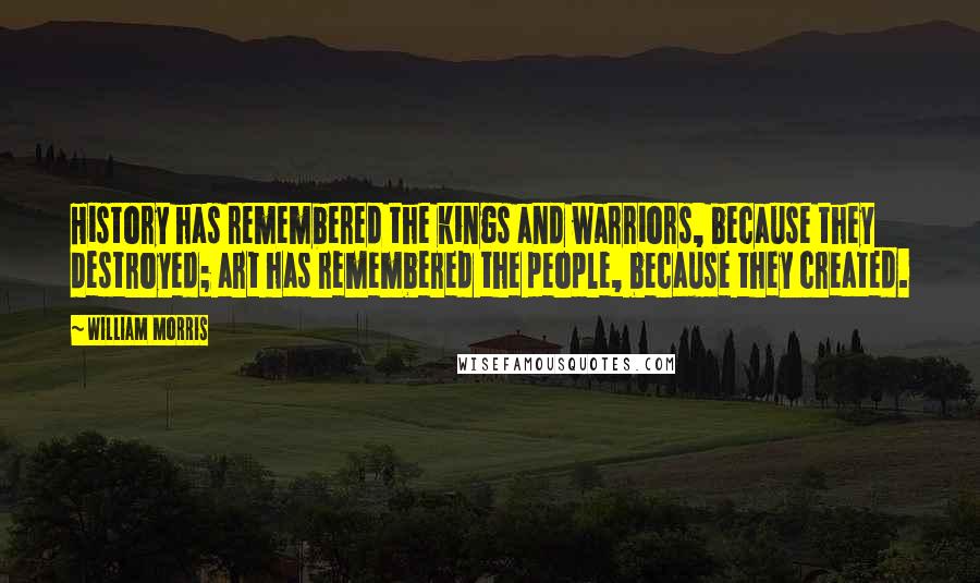 William Morris Quotes: History has remembered the kings and warriors, because they destroyed; art has remembered the people, because they created.