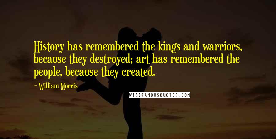 William Morris Quotes: History has remembered the kings and warriors, because they destroyed; art has remembered the people, because they created.