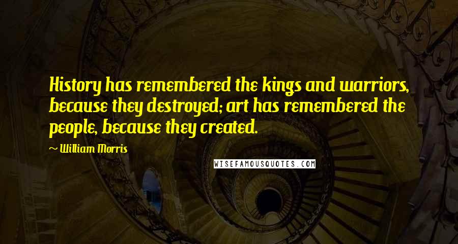 William Morris Quotes: History has remembered the kings and warriors, because they destroyed; art has remembered the people, because they created.