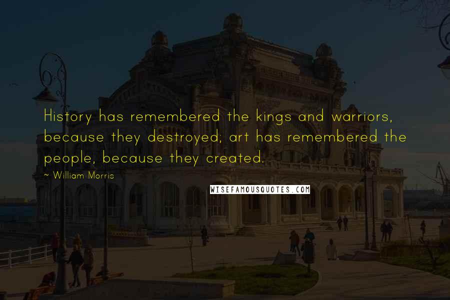 William Morris Quotes: History has remembered the kings and warriors, because they destroyed; art has remembered the people, because they created.