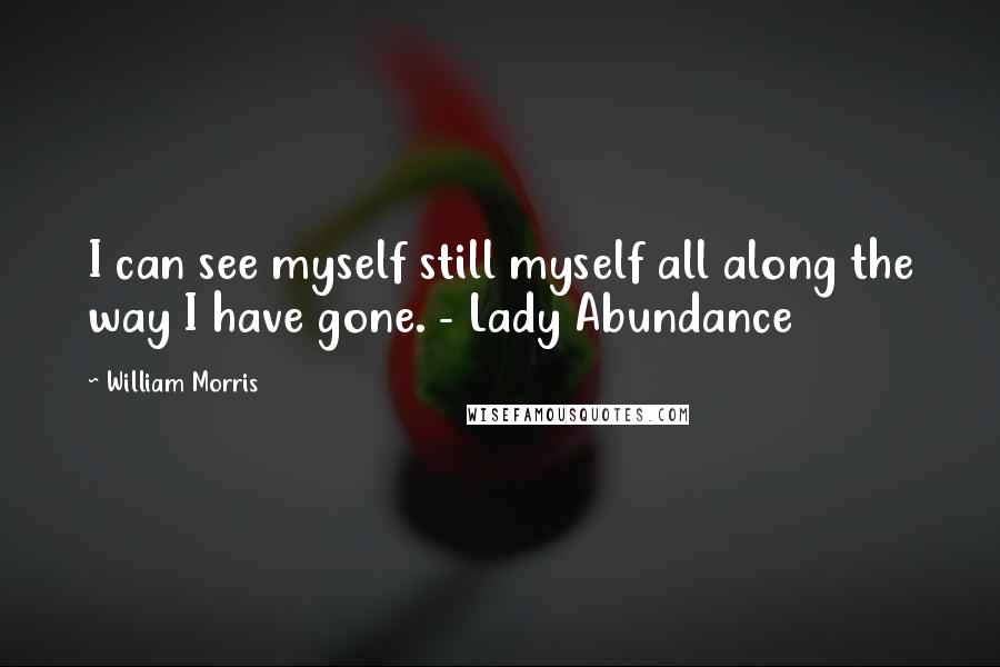 William Morris Quotes: I can see myself still myself all along the way I have gone. - Lady Abundance
