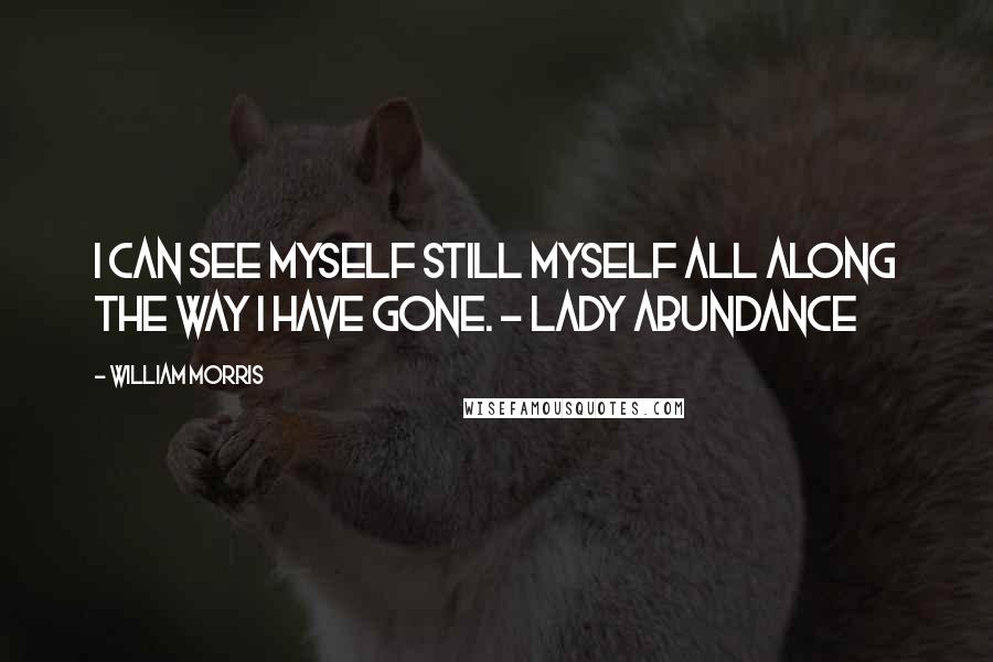 William Morris Quotes: I can see myself still myself all along the way I have gone. - Lady Abundance