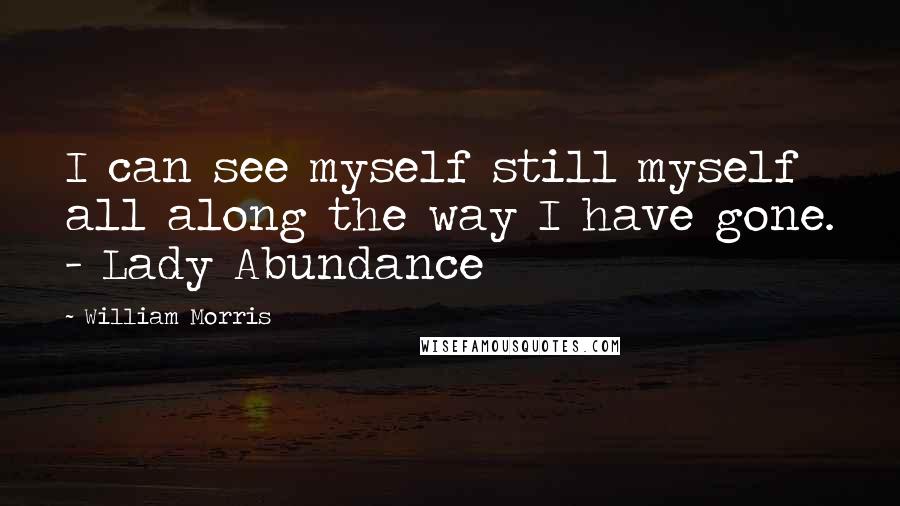 William Morris Quotes: I can see myself still myself all along the way I have gone. - Lady Abundance