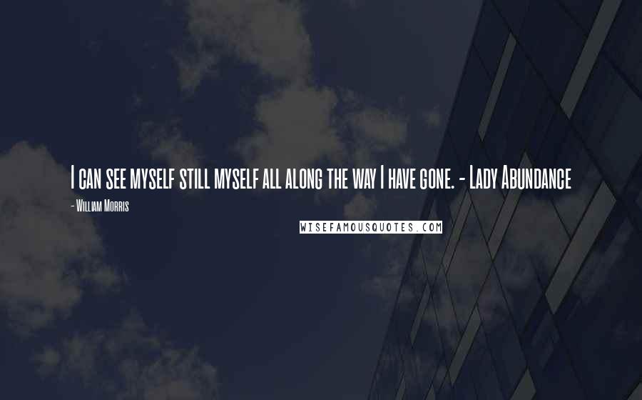 William Morris Quotes: I can see myself still myself all along the way I have gone. - Lady Abundance