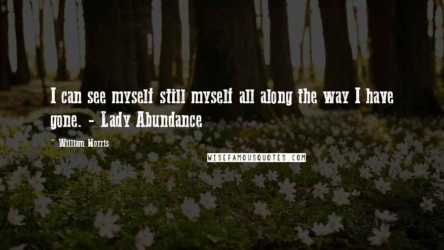 William Morris Quotes: I can see myself still myself all along the way I have gone. - Lady Abundance
